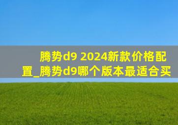 腾势d9 2024新款价格配置_腾势d9哪个版本最适合买